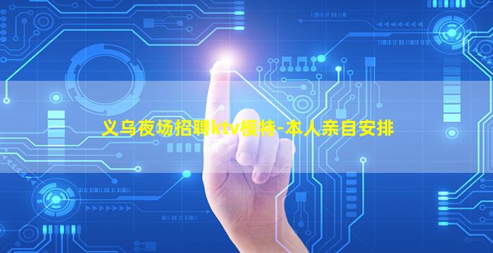义乌夜场招聘ktv模特-本人亲自安排