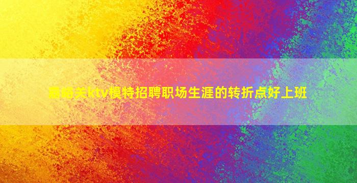 嘉峪关ktv模特招聘职场生涯的转折点好上班
